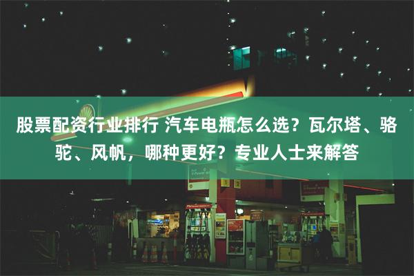 股票配资行业排行 汽车电瓶怎么选？瓦尔塔、骆驼、风帆，哪种更好？专业人士来解答