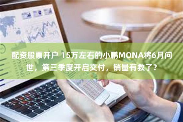 配资股票开户 15万左右的小鹏MONA将6月问世，第三季度开启交付，销量有救了？