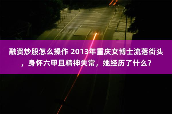 融资炒股怎么操作 2013年重庆女博士流落街头，身怀六甲且精神失常，她经历了什么？