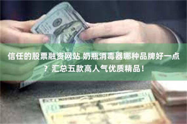 信任的股票融资网站 奶瓶消毒器哪种品牌好一点？汇总五款高人气优质精品！