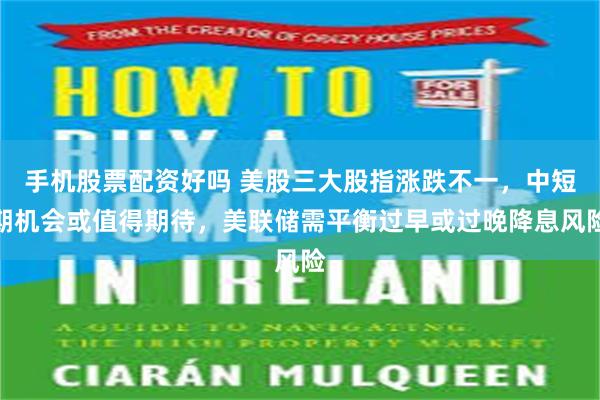 手机股票配资好吗 美股三大股指涨跌不一，中短期机会或值得期待，美联储需平衡过早或过晚降息风险