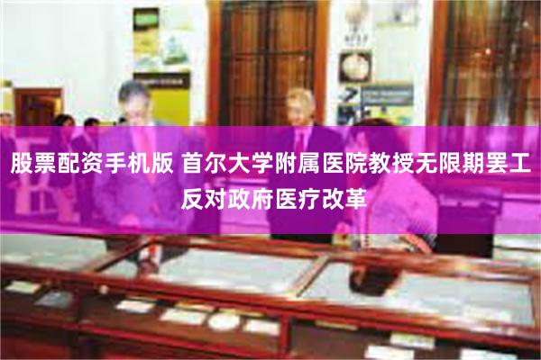 股票配资手机版 首尔大学附属医院教授无限期罢工 反对政府医疗改革