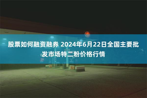 股票如何融资融券 2024年6月22日全国主要批发市场特二粉价格行情