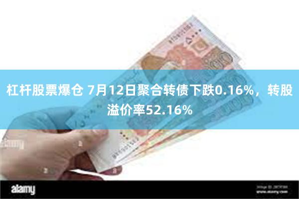 杠杆股票爆仓 7月12日聚合转债下跌0.16%，转股溢价率52.16%