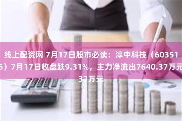 线上配资网 7月17日股市必读：淳中科技（603516）7月17日收盘跌9.31%，主力净流出7640.37万元