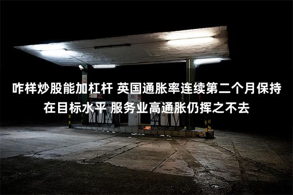 咋样炒股能加杠杆 英国通胀率连续第二个月保持在目标水平 服务业高通胀仍挥之不去