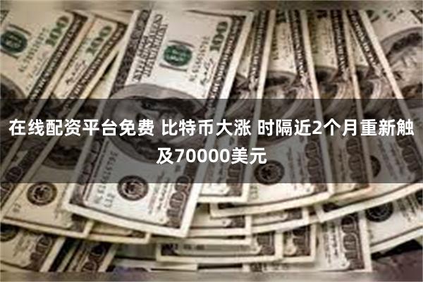 在线配资平台免费 比特币大涨 时隔近2个月重新触及70000美元