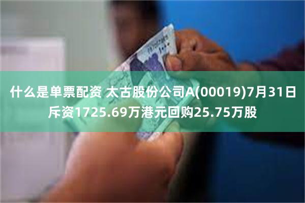 什么是单票配资 太古股份公司A(00019)7月31日斥资1725.69万港元回购25.75万股