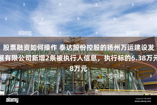 股票融资如何操作 泰达股份控股的扬州万运建设发展有限公司新增2条被执行人信息，执行标的6.38万元