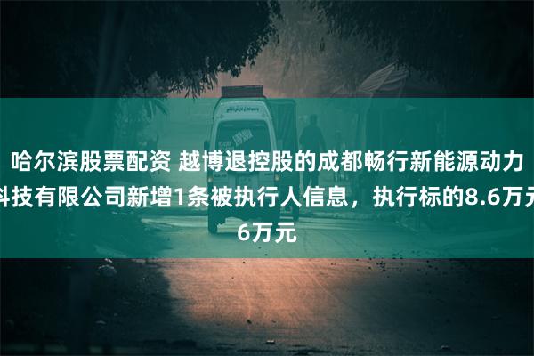 哈尔滨股票配资 越博退控股的成都畅行新能源动力科技有限公司新增1条被执行人信息，执行标的8.6万元