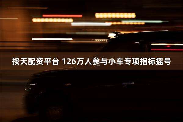 按天配资平台 126万人参与小车专项指标摇号