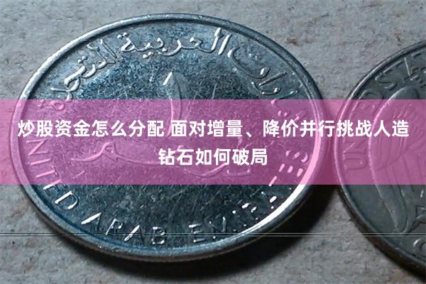 炒股资金怎么分配 面对增量、降价并行挑战人造钻石如何破局