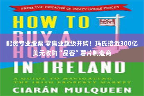 配资专业股票 零售业超级并购！玛氏接近300亿美元收购“品客”薯片制造商