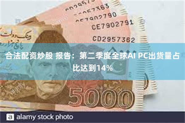 合法配资炒股 报告：第二季度全球AI PC出货量占比达到14%