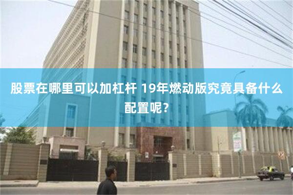 股票在哪里可以加杠杆 19年燃动版究竟具备什么配置呢？