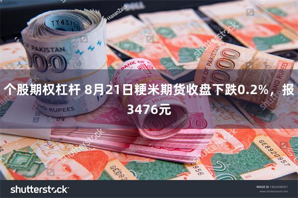 个股期权杠杆 8月21日粳米期货收盘下跌0.2%，报3476元