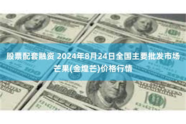 股票配套融资 2024年8月24日全国主要批发市场芒果(金煌芒)价格行情