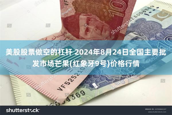 美股股票做空的杠杆 2024年8月24日全国主要批发市场芒果(红象牙9号)价格行情