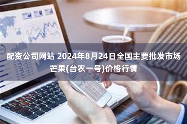 配资公司网站 2024年8月24日全国主要批发市场芒果(台农一号)价格行情