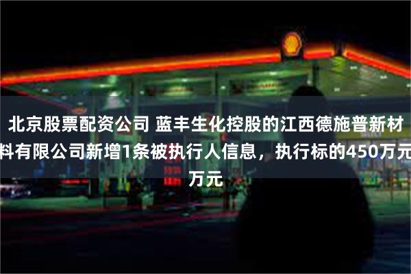 北京股票配资公司 蓝丰生化控股的江西德施普新材料有限公司新增1条被执行人信息，执行标的450万元