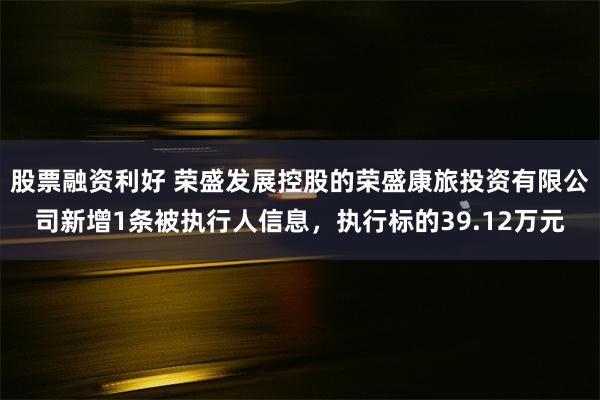 股票融资利好 荣盛发展控股的荣盛康旅投资有限公司新增1条被执行人信息，执行标的39.12万元