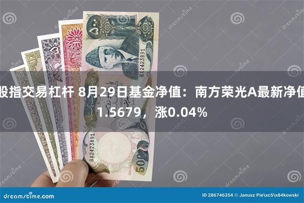 股指交易杠杆 8月29日基金净值：南方荣光A最新净值1.5679，涨0.04%