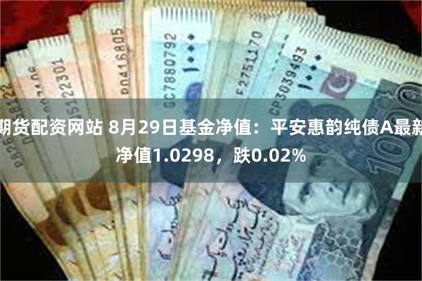 期货配资网站 8月29日基金净值：平安惠韵纯债A最新净值1.0298，跌0.02%