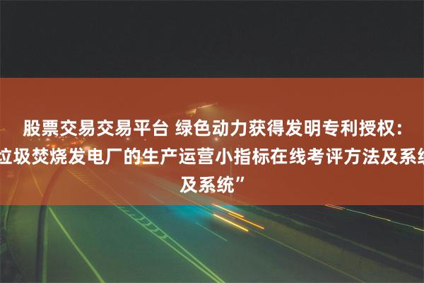 股票交易交易平台 绿色动力获得发明专利授权：“垃圾焚烧发电厂的生产运营小指标在线考评方法及系统”