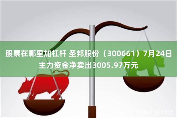 股票在哪里加杠杆 圣邦股份（300661）7月24日主力资金净卖出3005.97万元