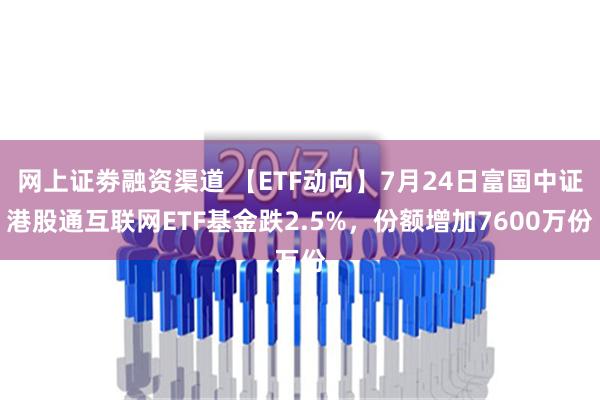 网上证劵融资渠道 【ETF动向】7月24日富国中证港股通互联网ETF基金跌2.5%，份额增加7600万份