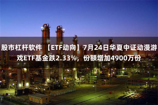 股市杠杆软件 【ETF动向】7月24日华夏中证动漫游戏ETF基金跌2.33%，份额增加4900万份