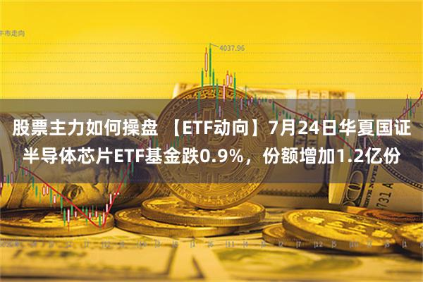 股票主力如何操盘 【ETF动向】7月24日华夏国证半导体芯片ETF基金跌0.9%，份额增加1.2亿份