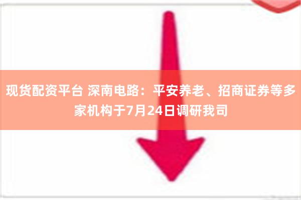 现货配资平台 深南电路：平安养老、招商证券等多家机构于7月24日调研我司