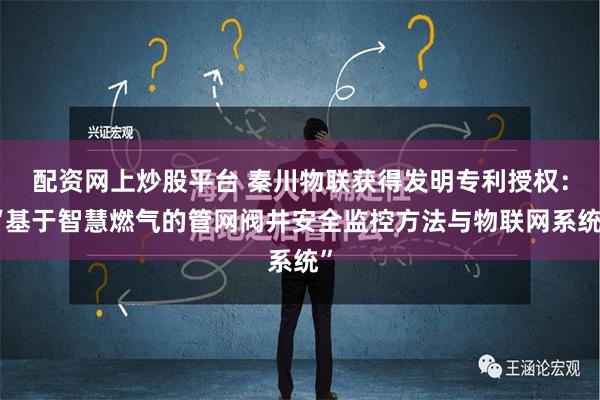 配资网上炒股平台 秦川物联获得发明专利授权：“基于智慧燃气的管网阀井安全监控方法与物联网系统”