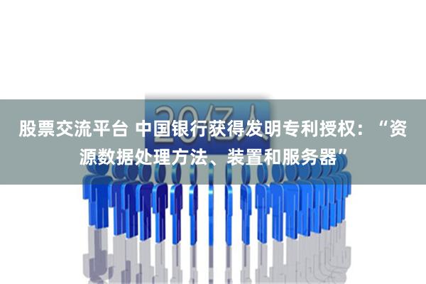 股票交流平台 中国银行获得发明专利授权：“资源数据处理方法、装置和服务器”