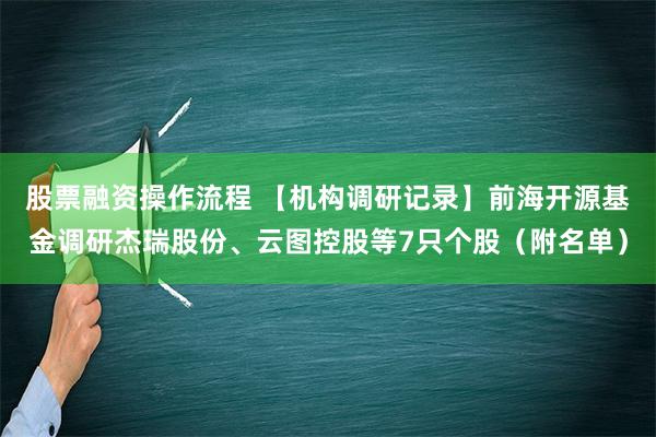 股票融资操作流程 【机构调研记录】前海开源基金调研杰瑞股份、云图控股等7只个股（附名单）