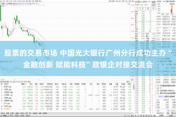 股票的交易市场 中国光大银行广州分行成功主办“金融创新 赋能科技”政银企对接交流会