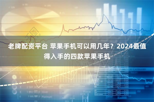 老牌配资平台 苹果手机可以用几年？2024最值得入手的四款苹果手机