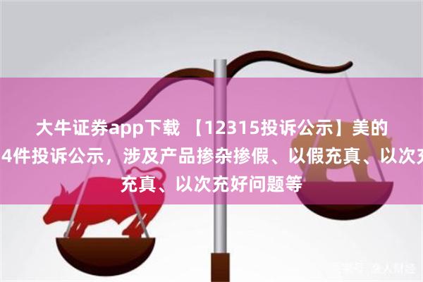 大牛证券app下载 【12315投诉公示】美的集团新增14件投诉公示，涉及产品掺杂掺假、以假充真、以次充好问题等