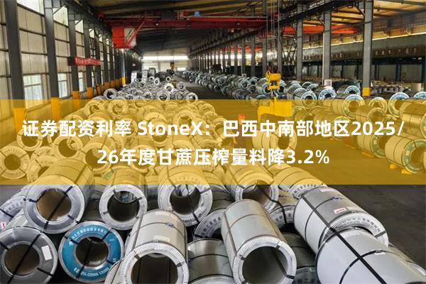 证券配资利率 StoneX：巴西中南部地区2025/26年度甘蔗压榨量料降3.2%