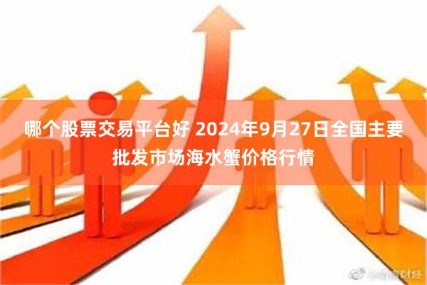 哪个股票交易平台好 2024年9月27日全国主要批发市场海水蟹价格行情