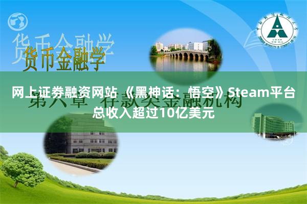 网上证劵融资网站 《黑神话：悟空》Steam平台总收入超过10亿美元