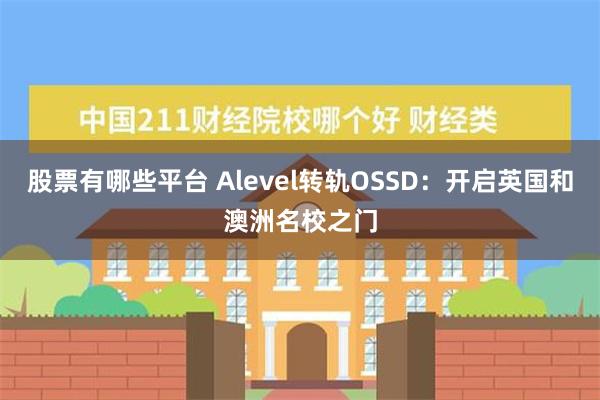 股票有哪些平台 Alevel转轨OSSD：开启英国和澳洲名校之门