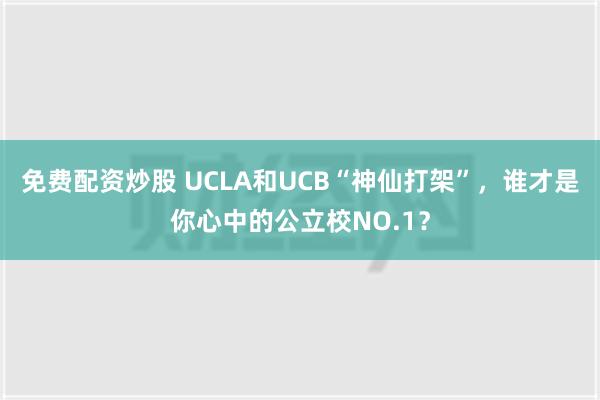 免费配资炒股 UCLA和UCB“神仙打架”，谁才是你心中的公立校NO.1？