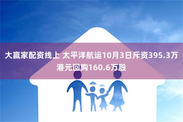 大赢家配资线上 太平洋航运10月3日斥资395.3万港元回购160.6万股