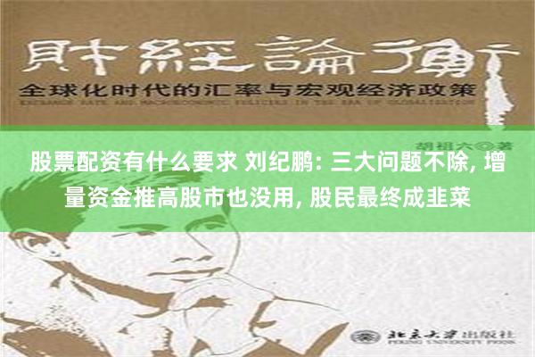 股票配资有什么要求 刘纪鹏: 三大问题不除, 增量资金推高股市也没用, 股民最终成韭菜