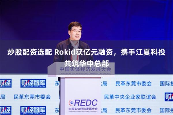 炒股配资选配 Rokid获亿元融资，携手江夏科投共筑华中总部