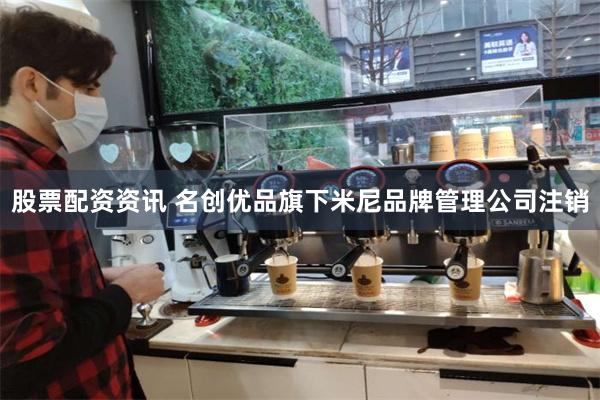 股票配资资讯 名创优品旗下米尼品牌管理公司注销