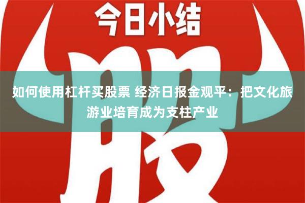 如何使用杠杆买股票 经济日报金观平：把文化旅游业培育成为支柱产业