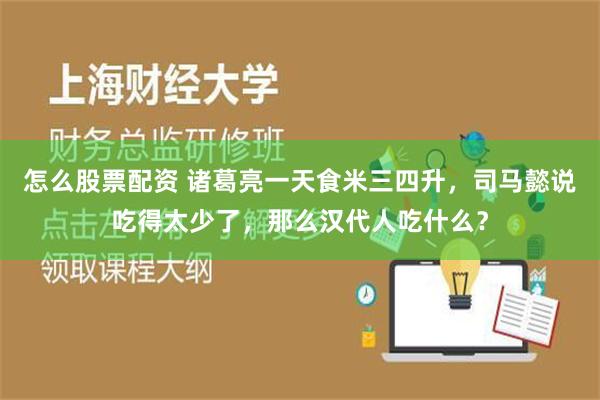 怎么股票配资 诸葛亮一天食米三四升，司马懿说吃得太少了，那么汉代人吃什么？